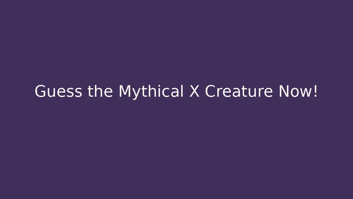 Guess the Mythical X Creature Now!