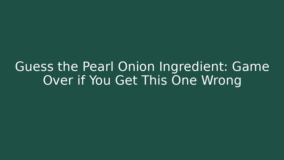 Guess the Pearl Onion Ingredient: Game Over if You Get This One Wrong