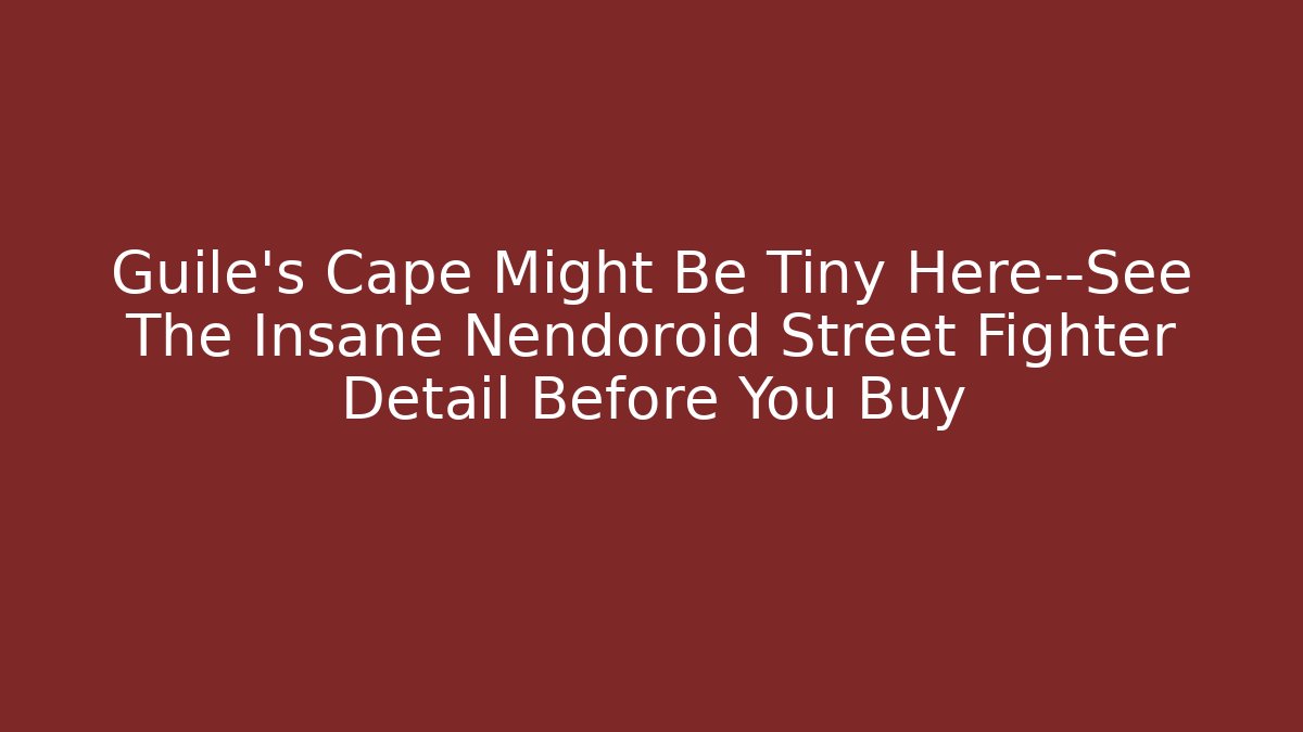 Guile’s Cape Might Be Tiny Here—See The Insane Nendoroid Street Fighter Detail Before You Buy - Vintage E-Juice