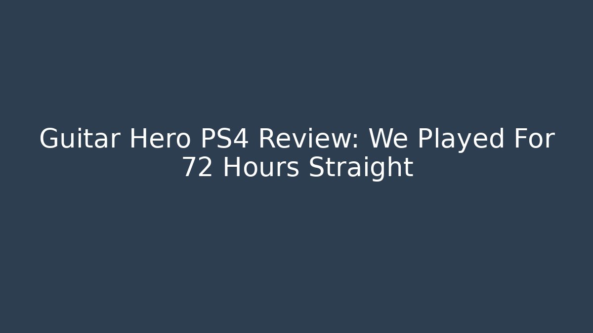 Guitar Hero PS4 Review: We Played For 72 Hours Straight
