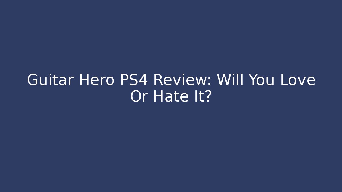 Guitar Hero PS4 Review: Will You Love Or Hate It?