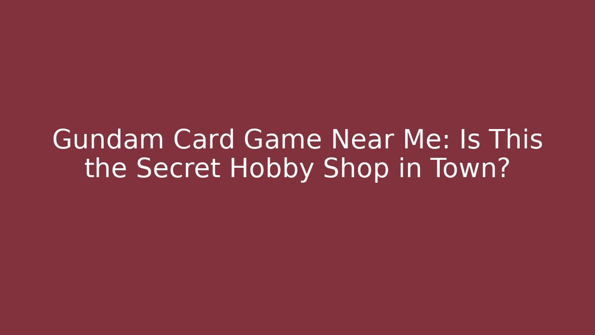 Gundam Card Game Near Me: Is This the Secret Hobby Shop in Town?