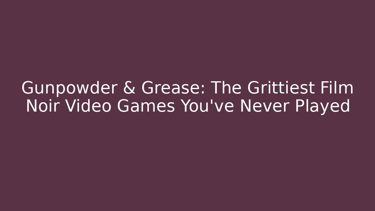 Gunpowder & Grease: The Grittiest Film Noir Video Games You've Never Played