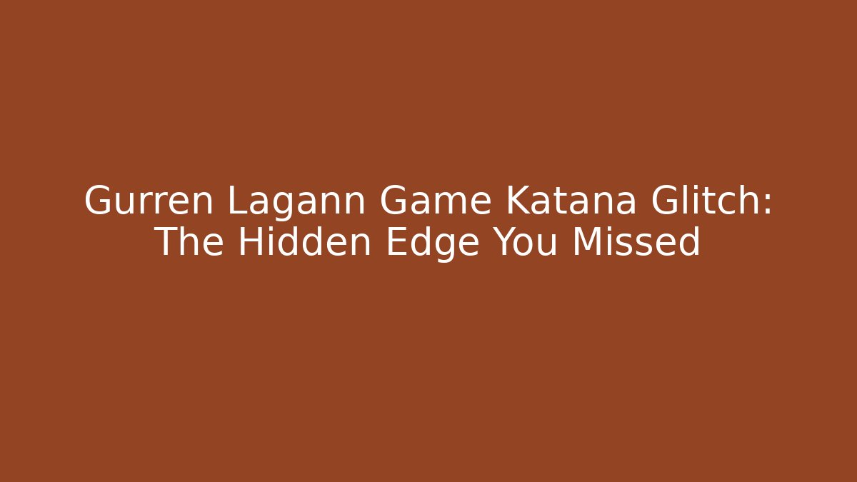Gurren Lagann Game Katana Glitch: The Hidden Edge You Missed