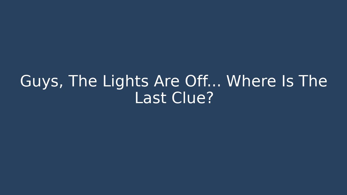Guys, The Lights Are Off… Where Is The Last Clue?