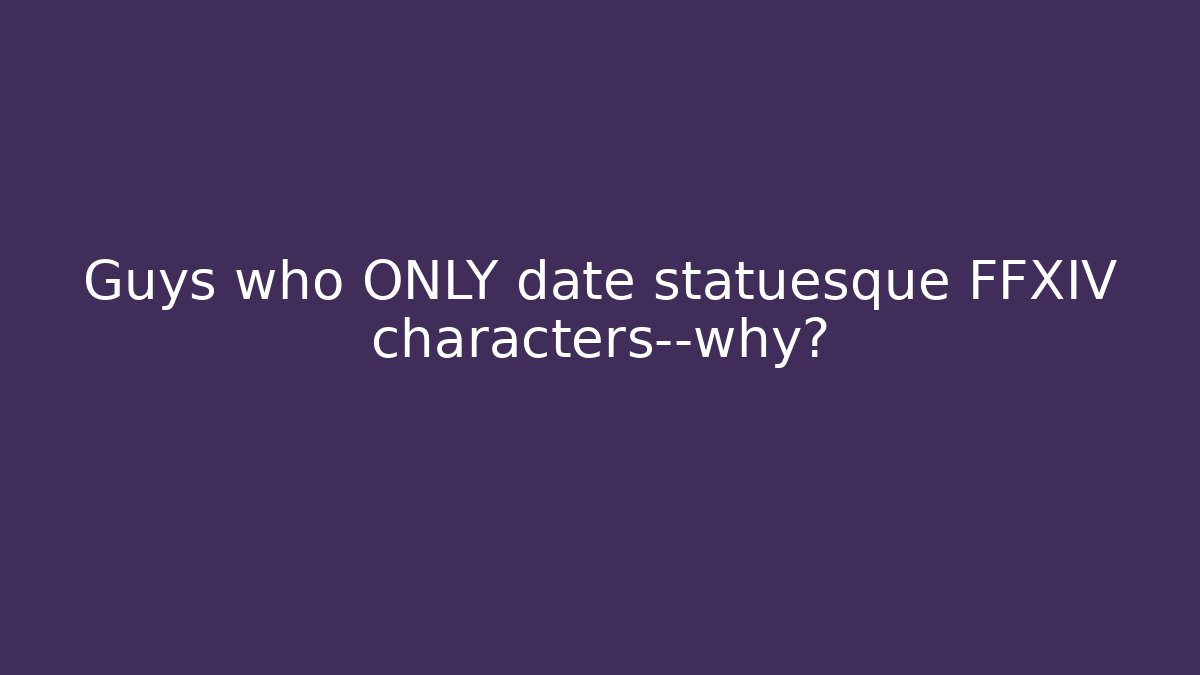 Guys who ONLY date statuesque FFXIV characters—why?