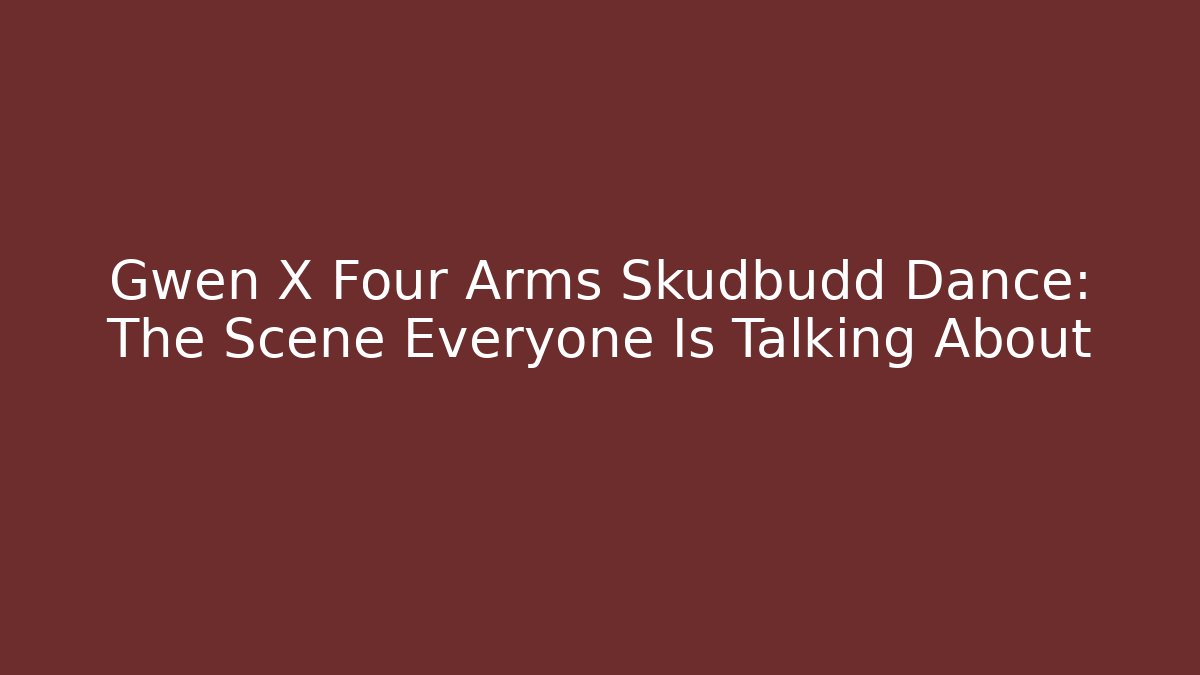 Gwen X Four Arms Skudbudd Dance: The Scene Everyone Is Talking About