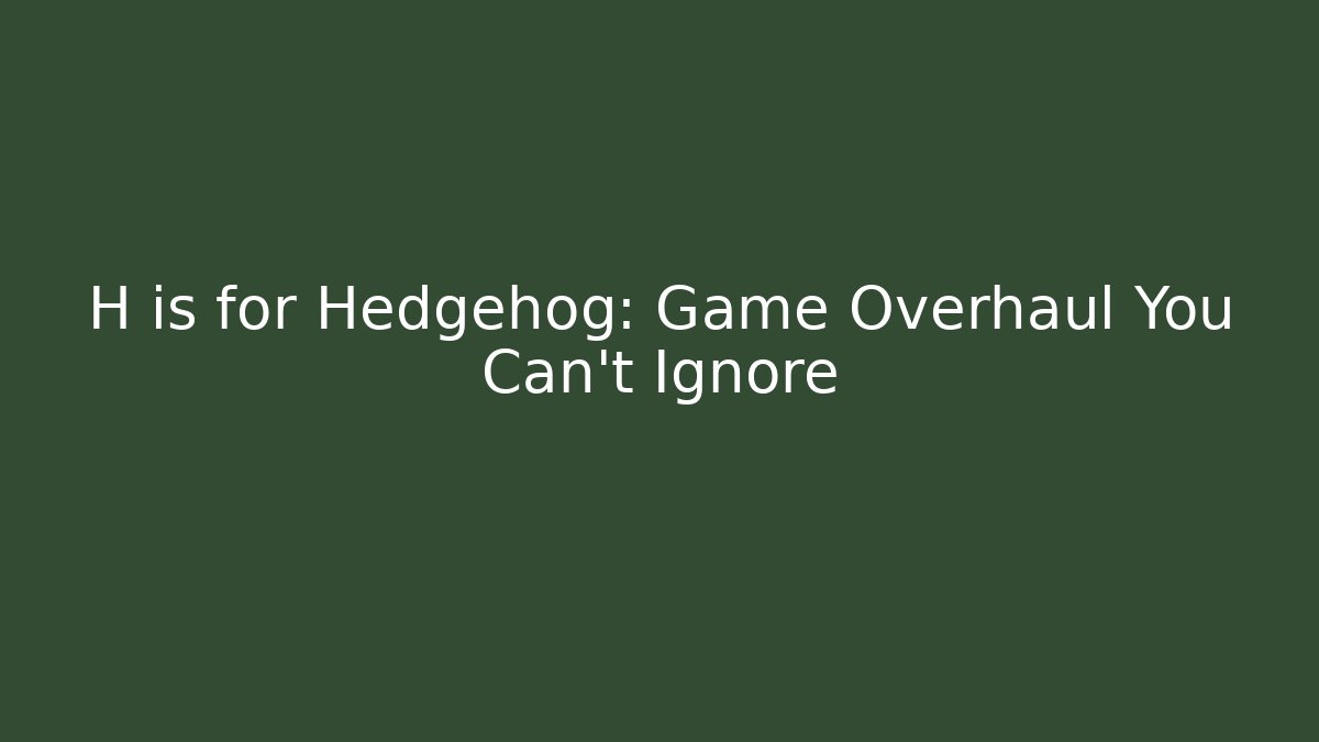 H is for Hedgehog: Game Overhaul You Can't Ignore