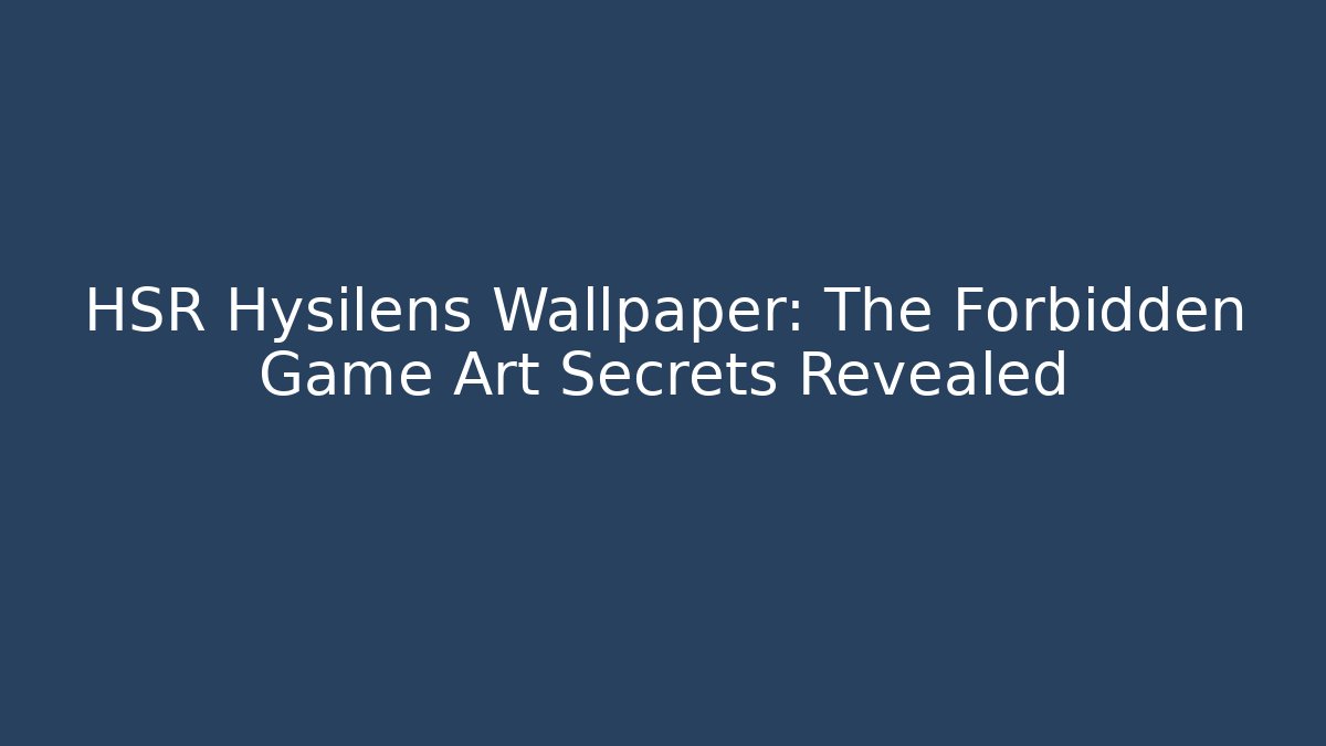 HSR Hysilens Wallpaper: The Forbidden Game Art Secrets Revealed