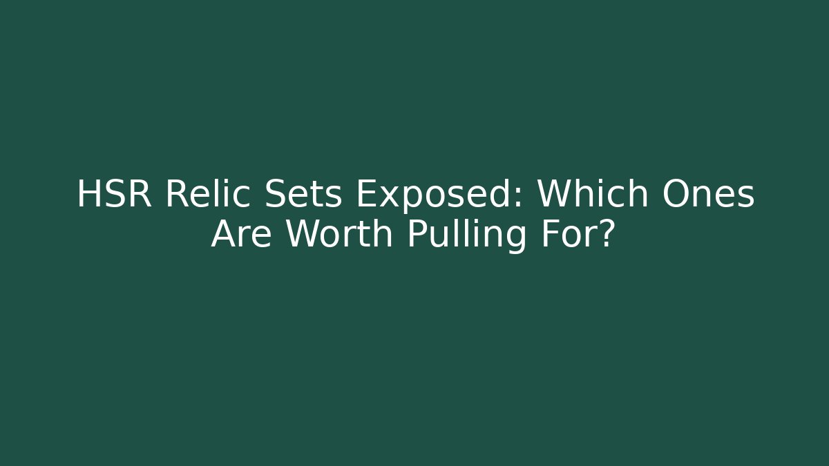 HSR Relic Sets Exposed: Which Ones Are Worth Pulling For?