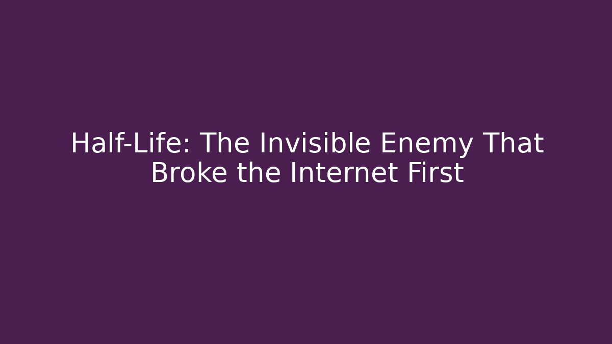 Half-Life: The Invisible Enemy That Broke the Internet First