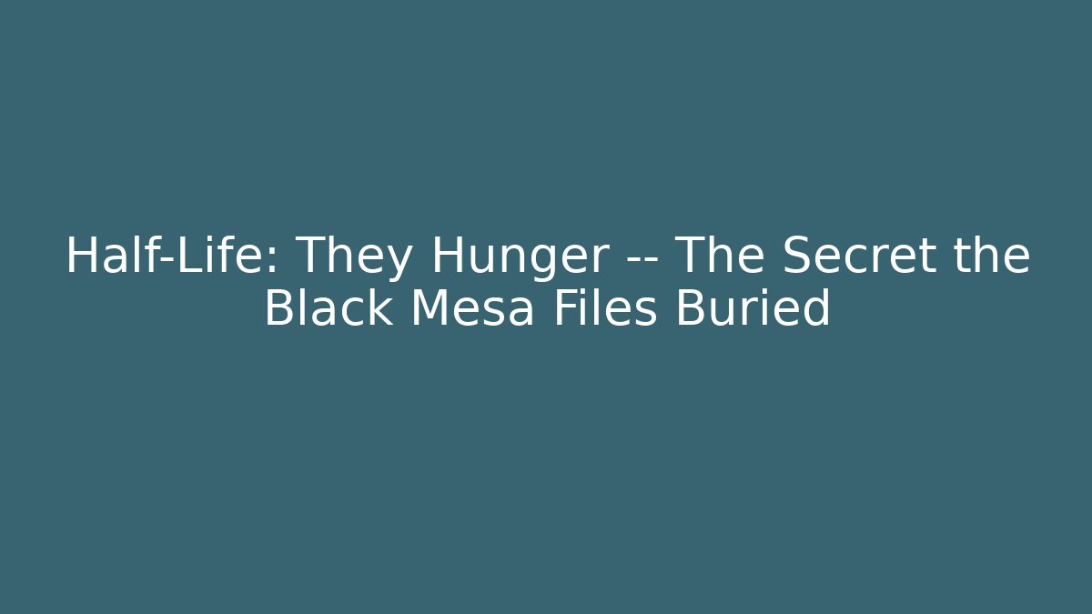 Half-Life: They Hunger — The Secret the Black Mesa Files Buried