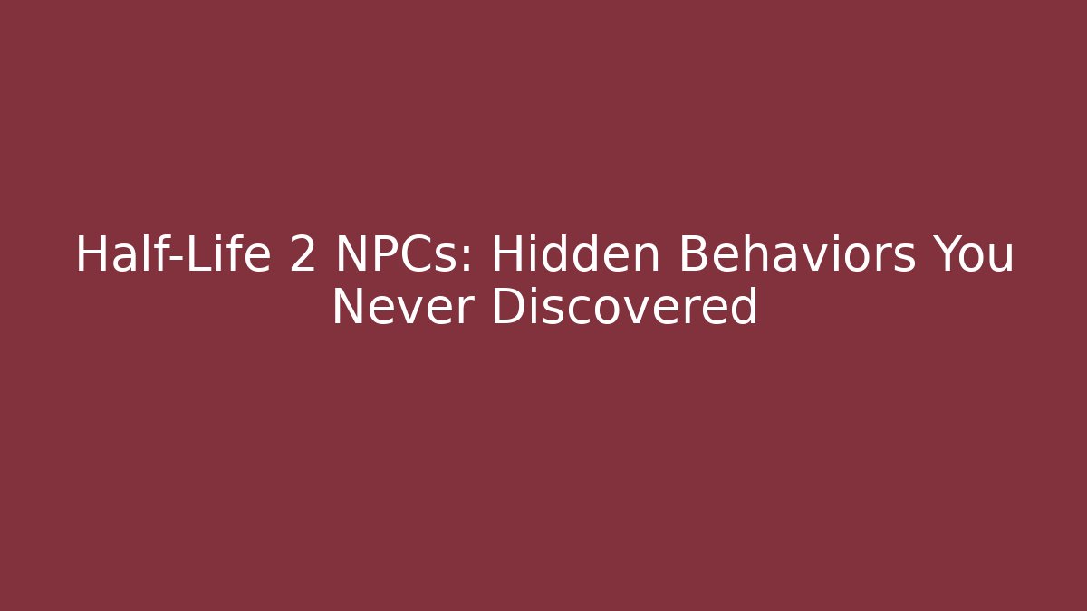 Half-Life 2 NPCs: Hidden Behaviors You Never Discovered