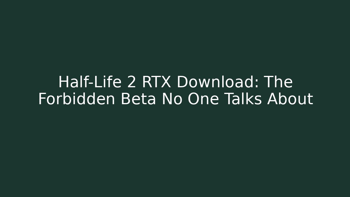 Half-Life 2 RTX Download: The Forbidden Beta No One Talks About