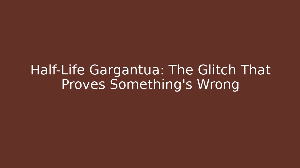 Half-Life Gargantua: The Glitch That Proves Something’s Wrong