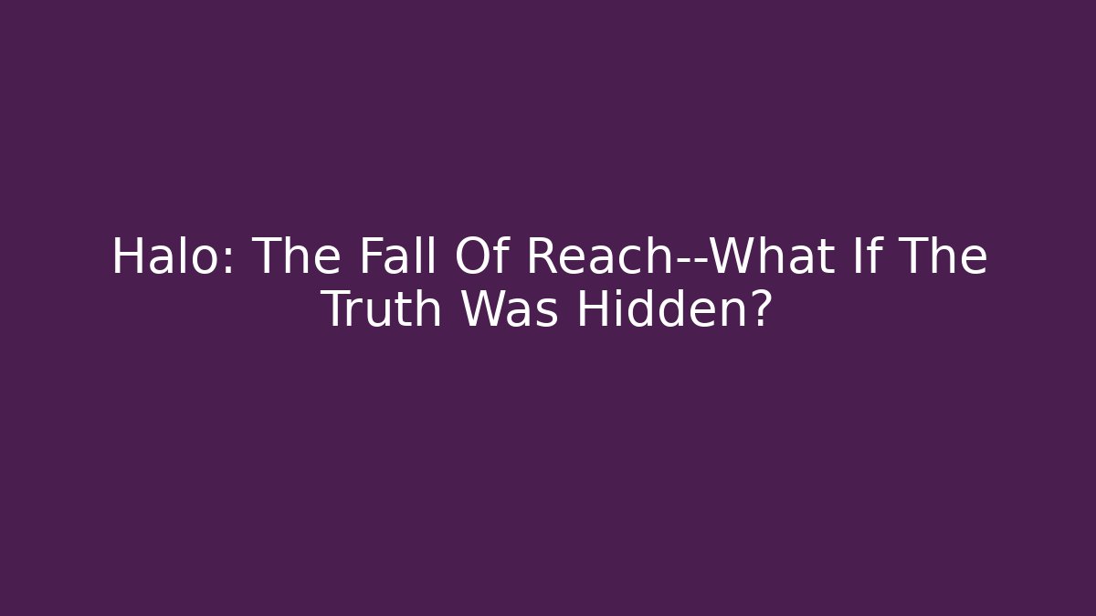 Halo: The Fall Of Reach—What If The Truth Was Hidden?