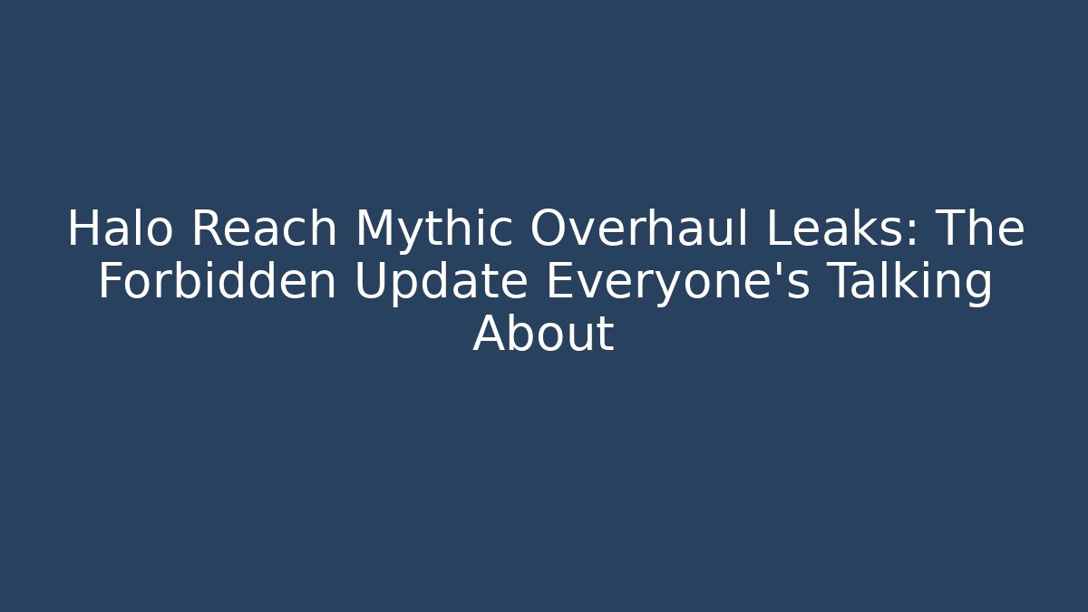 Halo Reach Mythic Overhaul Leaks: The Forbidden Update Everyone’s Talking About