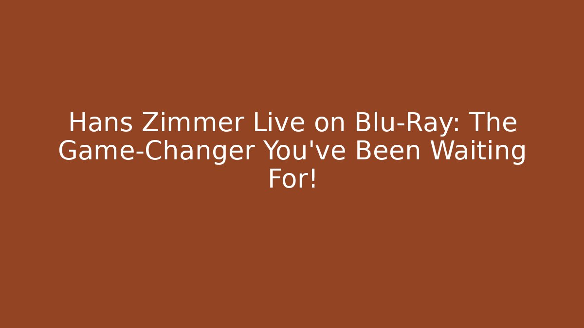 Hans Zimmer Live on Blu-Ray: The Game-Changer You’ve Been Waiting For!