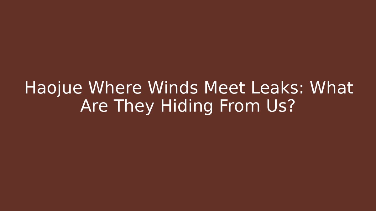 Haojue Where Winds Meet Leaks: What Are They Hiding From Us? - Vintage E-Juice