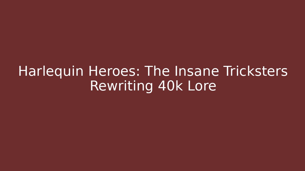 Harlequin Heroes: The Insane Tricksters Rewriting 40k Lore