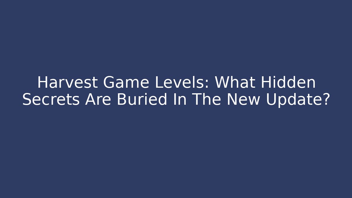 Harvest Game Levels: What Hidden Secrets Are Buried In The New Update?