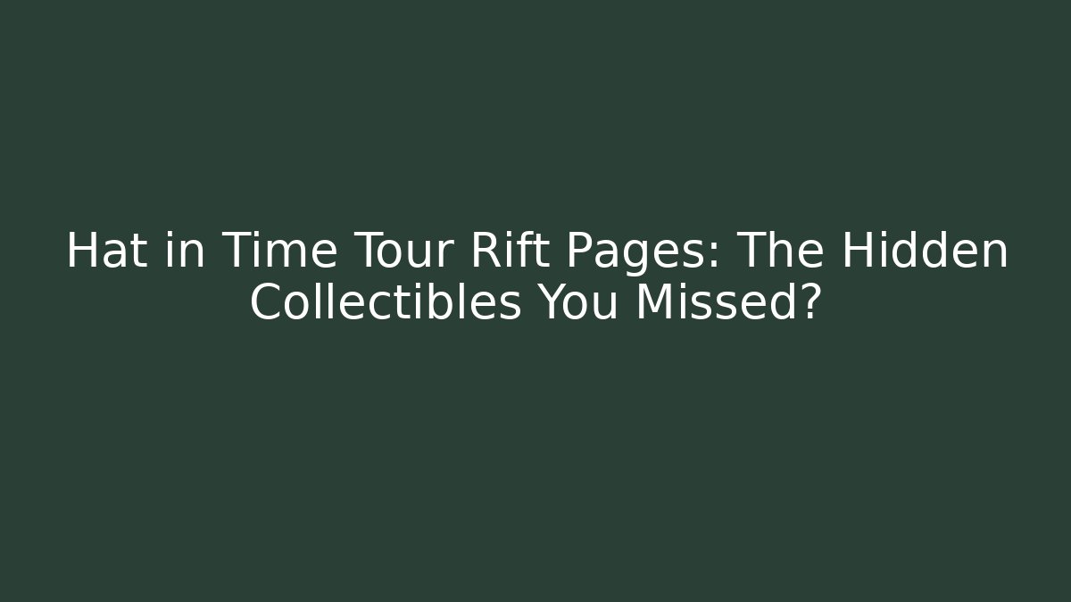 Hat in Time Tour Rift Pages: The Hidden Collectibles You Missed?