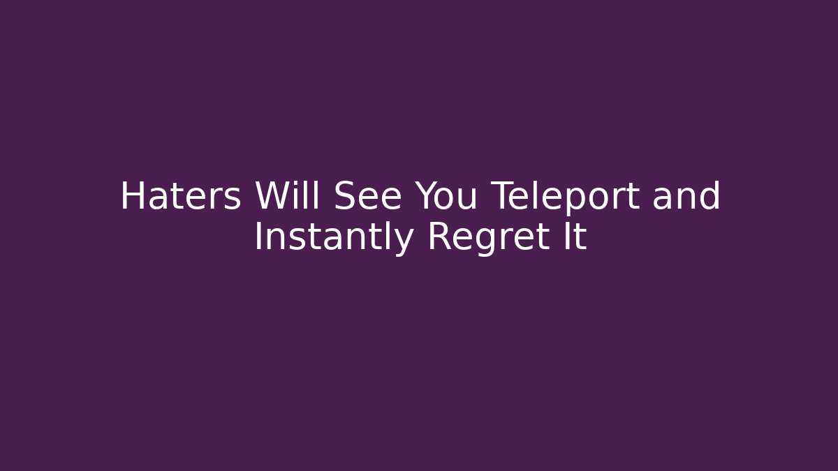 Haters Will See You Teleport and Instantly Regret It