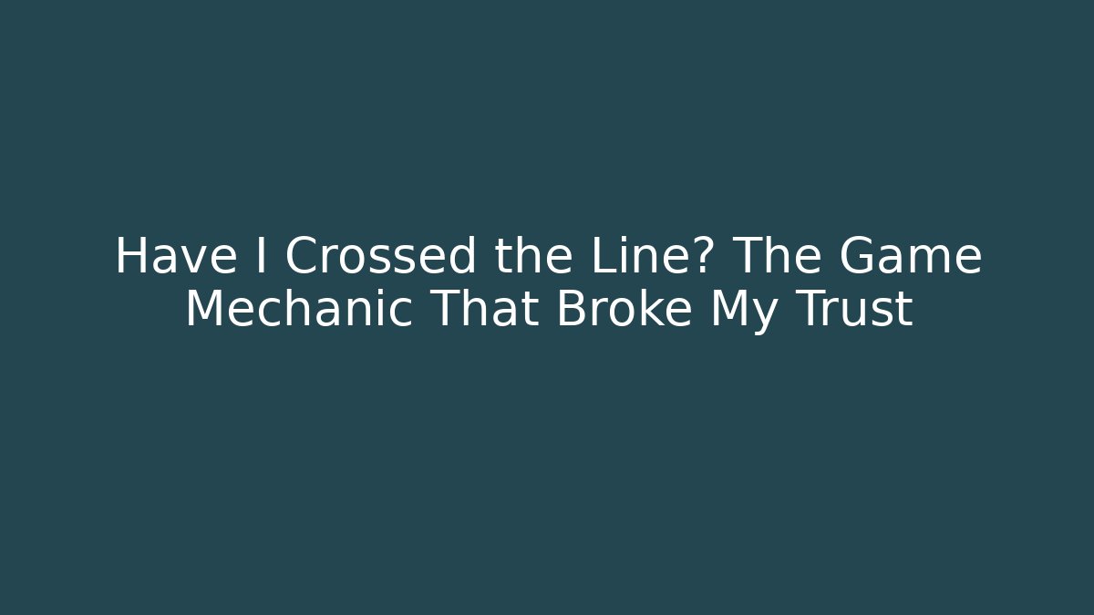 Have I Crossed the Line? The Game Mechanic That Broke My Trust
