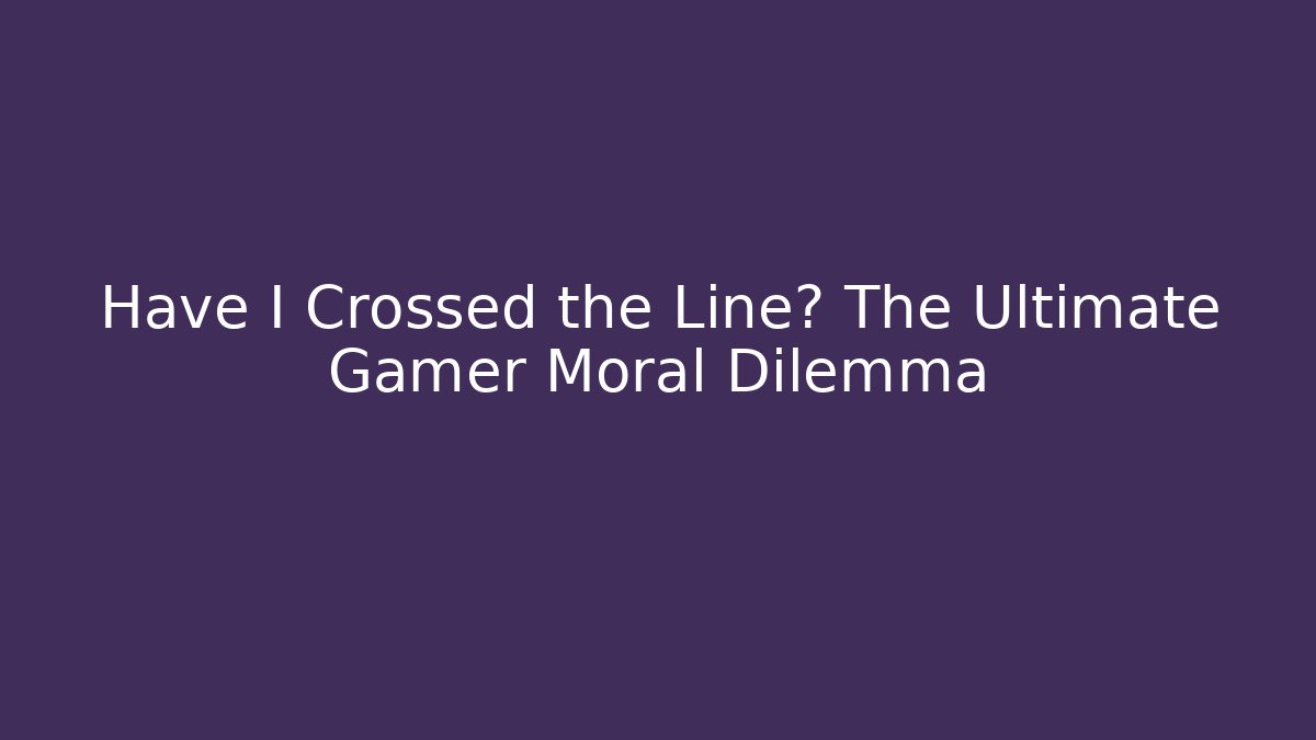 Have I Crossed the Line? The Ultimate Gamer Moral Dilemma