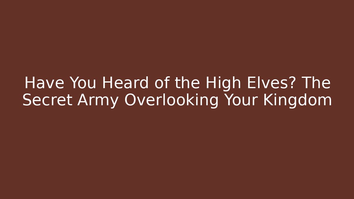 Have You Heard of the High Elves? The Secret Army Overlooking Your Kingdom