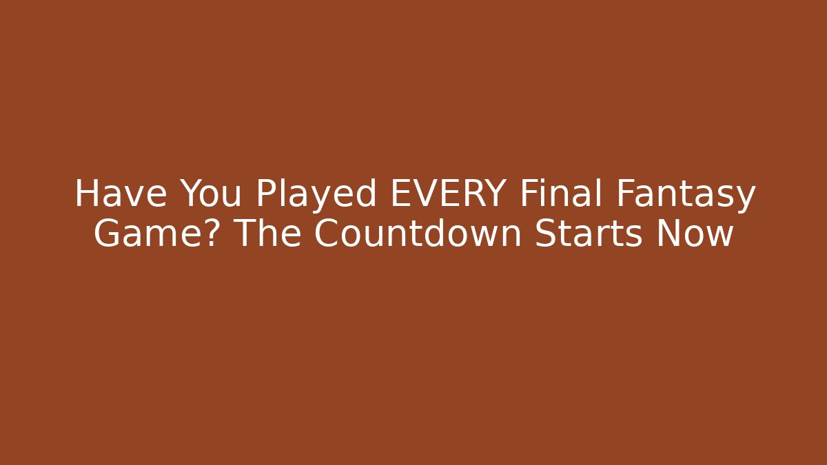Have You Played EVERY Final Fantasy Game? The Countdown Starts Now