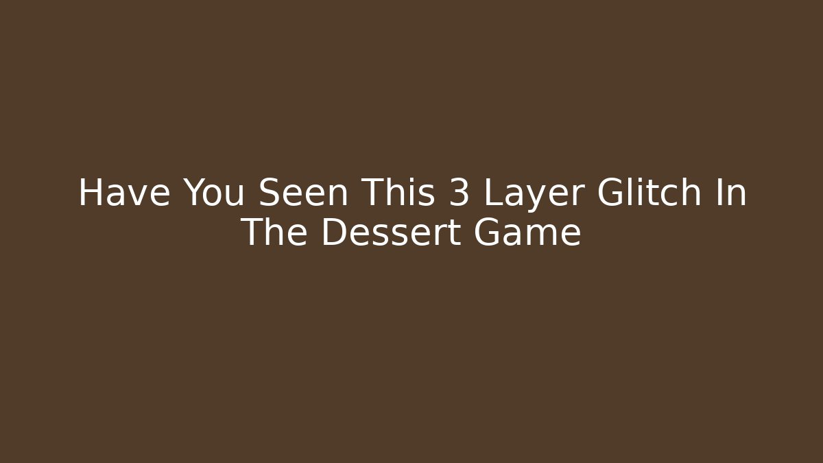 Have You Seen This 3 Layer Glitch In The Dessert Game