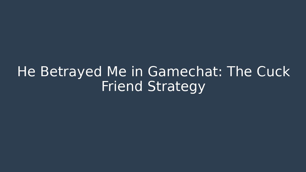 He Betrayed Me in Gamechat: The Cuck Friend Strategy