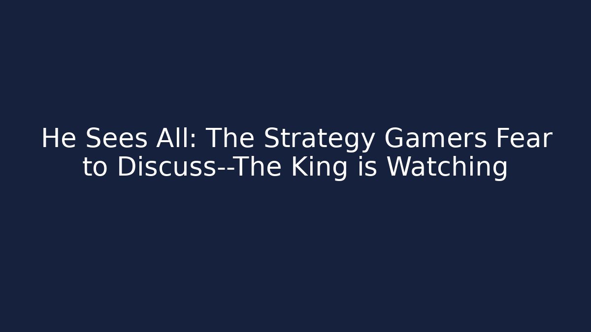 He Sees All: The Strategy Gamers Fear to Discuss—The King is Watching