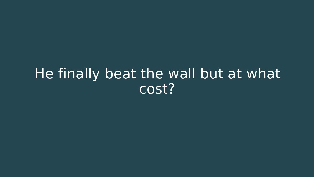 He finally beat the wall but at what cost?