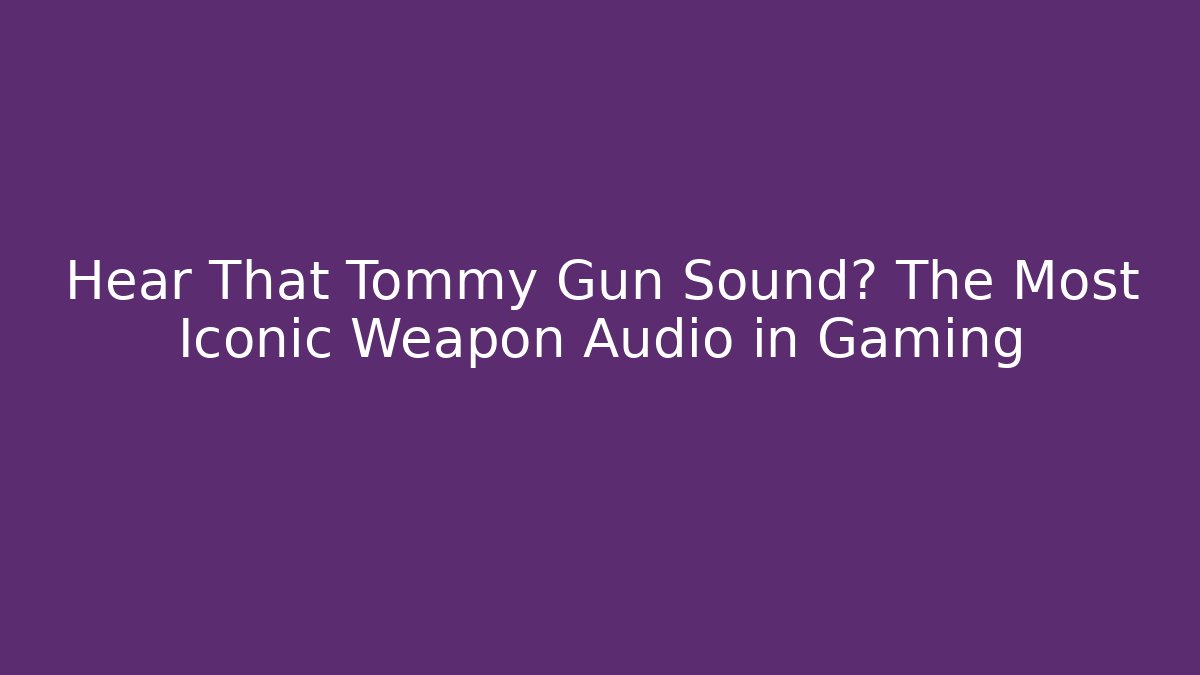 Hear That Tommy Gun Sound? The Most Iconic Weapon Audio in Gaming