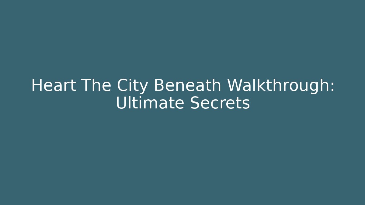 Heart The City Beneath Walkthrough: Ultimate Secrets