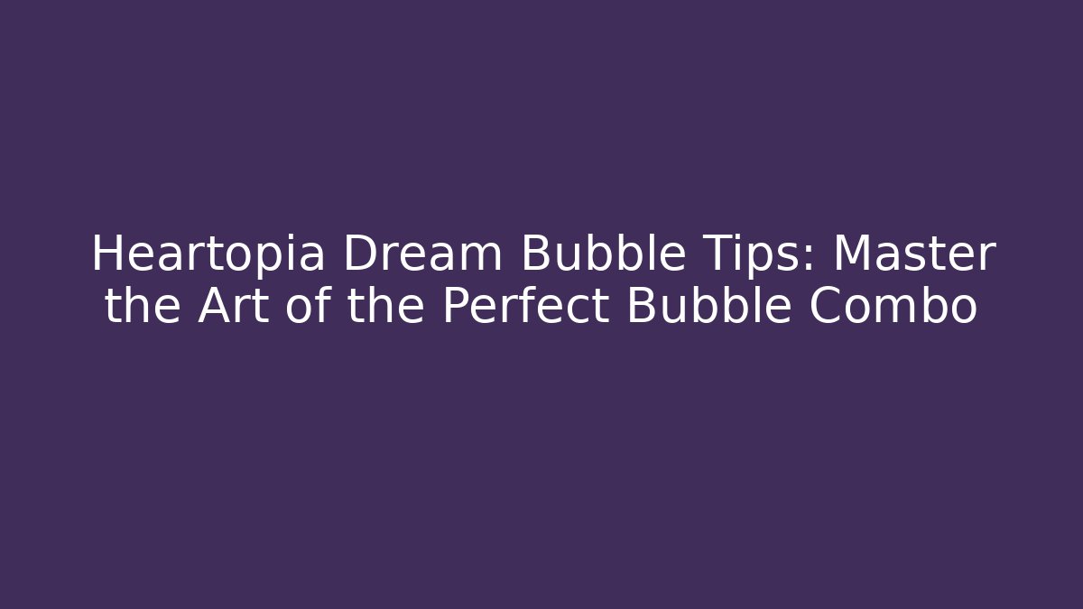 Heartopia Dream Bubble Tips: Master the Art of the Perfect Bubble Combo