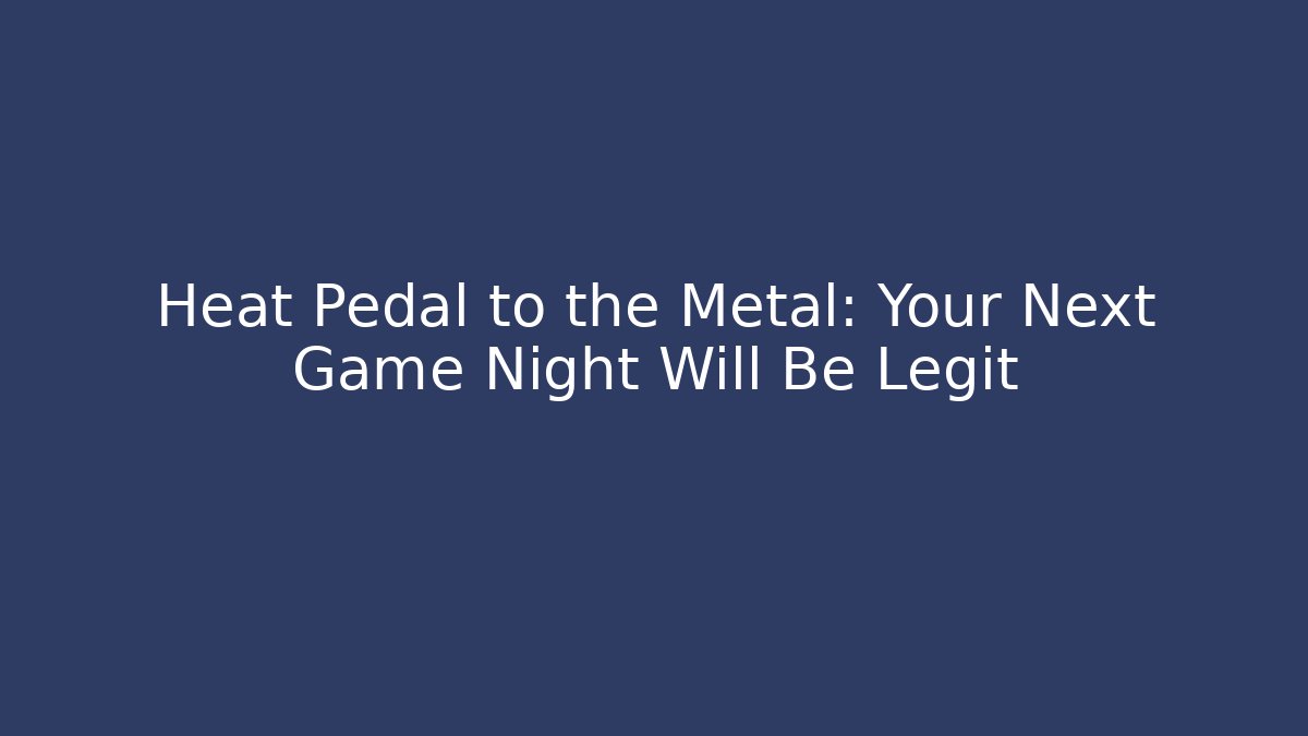 Heat Pedal to the Metal: Your Next Game Night Will Be Legit