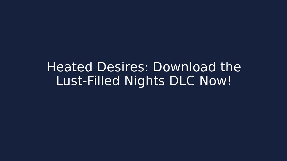 Heated Desires: Download the Lust-Filled Nights DLC Now!