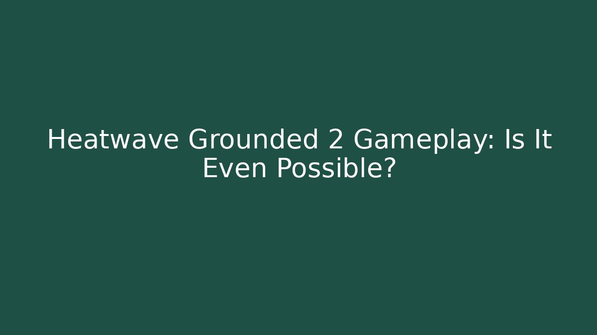 Heatwave Grounded 2 Gameplay: Is It Even Possible?