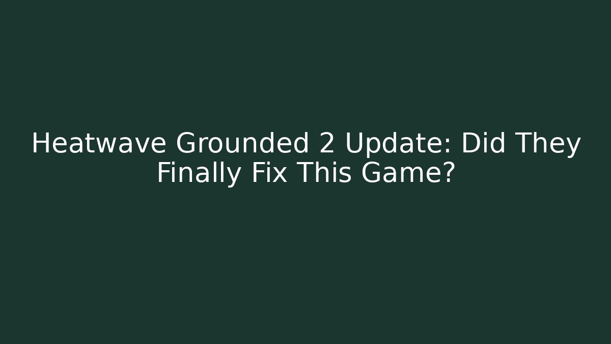 Heatwave Grounded 2 Update: Did They Finally Fix This Game?
