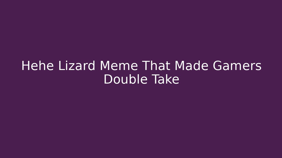 Hehe Lizard Meme That Made Gamers Double Take - Vintage E-Juice