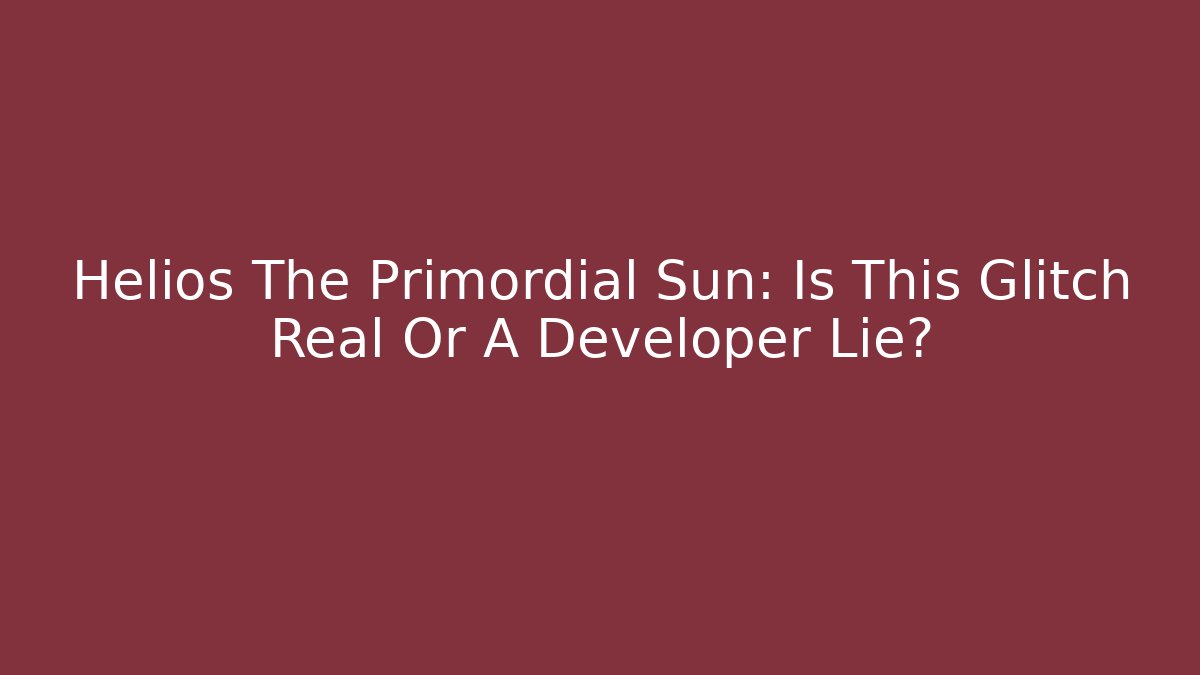 Helios The Primordial Sun: Is This Glitch Real Or A Developer Lie?