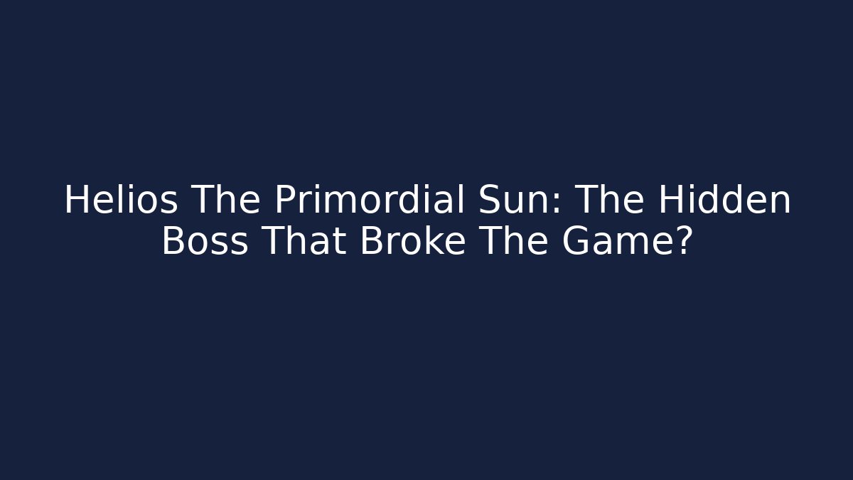 Helios The Primordial Sun: The Hidden Boss That Broke The Game?