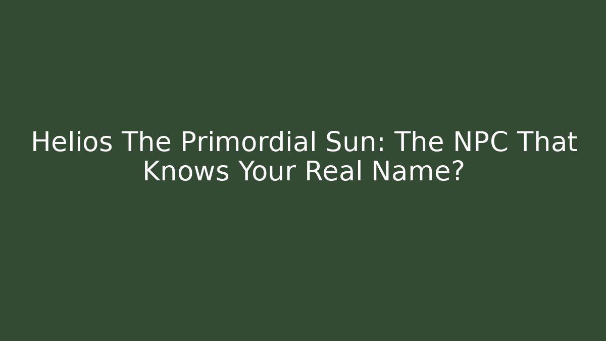 Helios The Primordial Sun: The NPC That Knows Your Real Name?