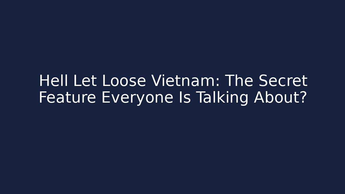 Hell Let Loose Vietnam: The Secret Feature Everyone Is Talking About?