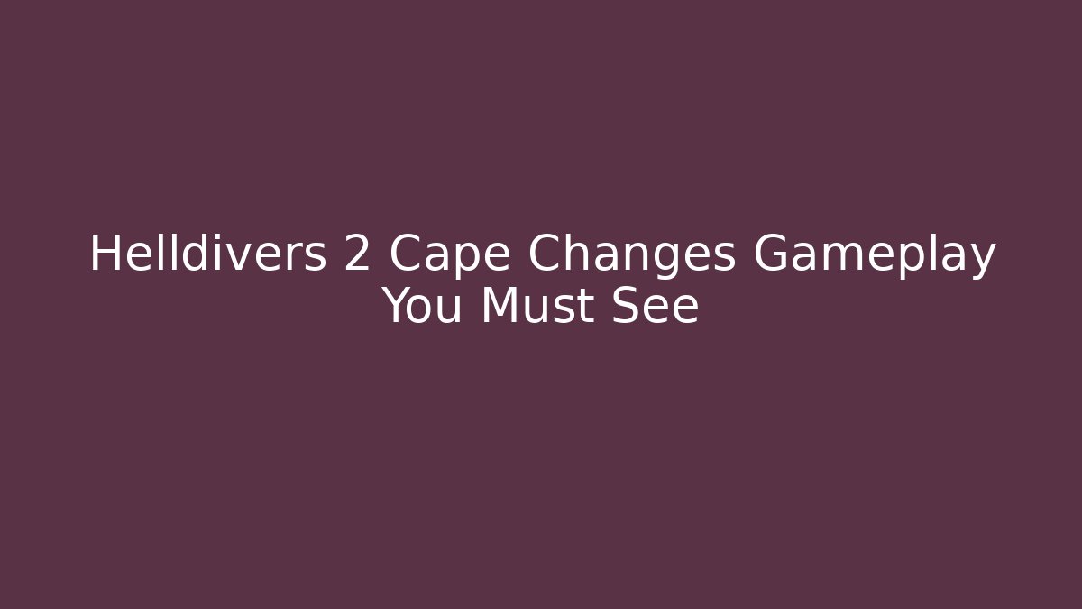 Helldivers 2 Cape Changes Gameplay You Must See
