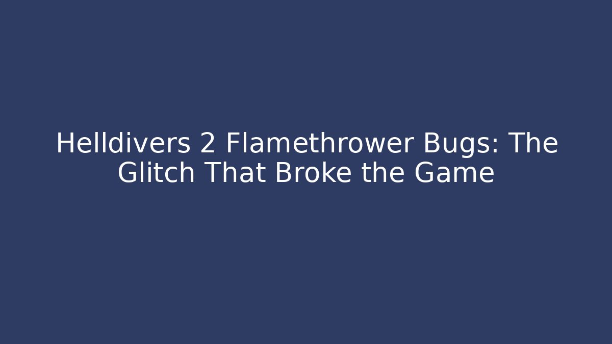 Helldivers 2 Flamethrower Bugs: The Glitch That Broke the Game