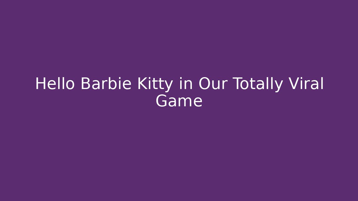 Hello Barbie Kitty in Our Totally Viral Game